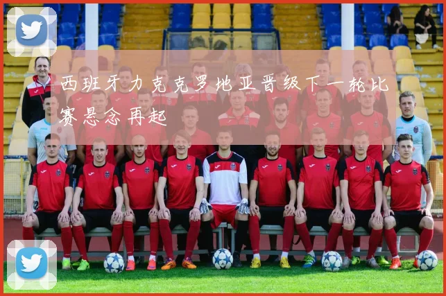 西班牙力克克罗地亚晋级下一轮比赛悬念再起