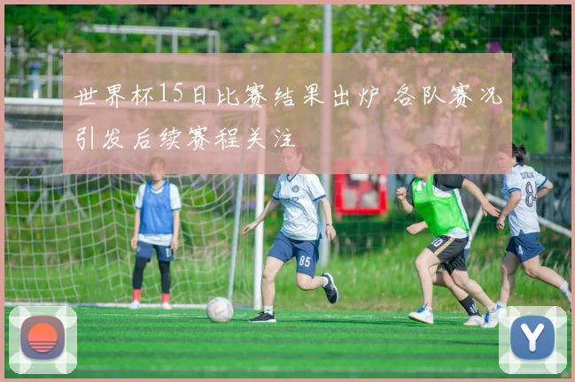 世界杯15日比赛结果出炉 各队赛况引发后续赛程关注