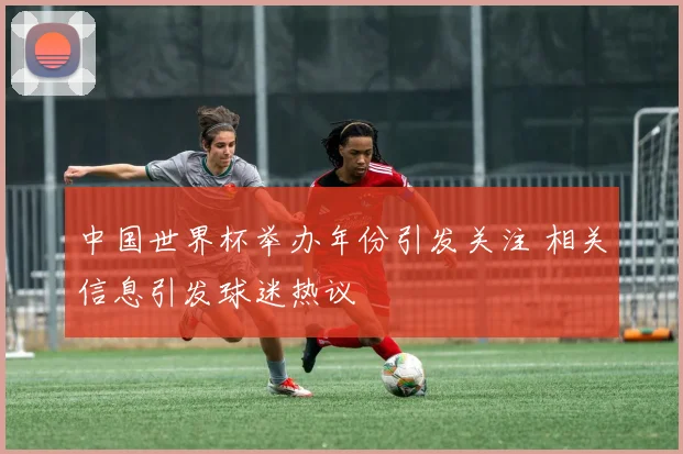 中国世界杯举办年份引发关注 相关信息引发球迷热议