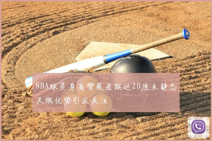 NBA球员身高臂展差距达20厘米静态天赋优势引发关注