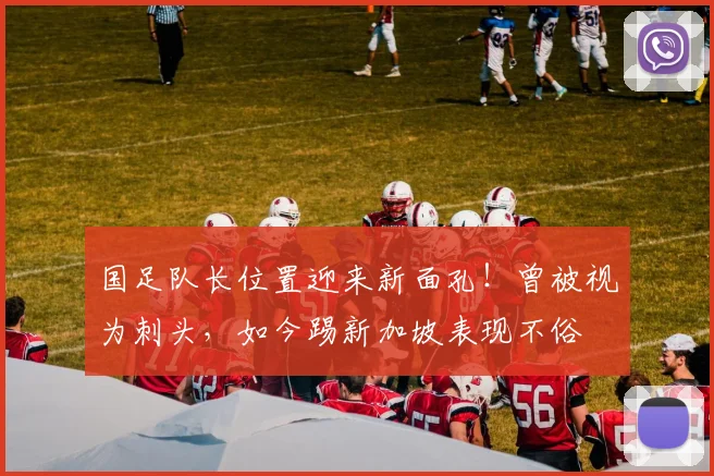 国足队长位置迎来新面孔!曾被视为刺头,如今踢新加坡表现不俗