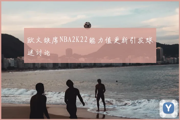 欧文缺席NBA2K22能力值更新引发球迷讨论