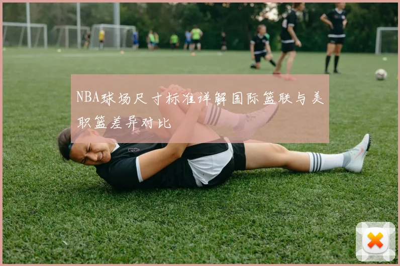 NBA球场尺寸标准详解国际篮联与美职篮差异对比