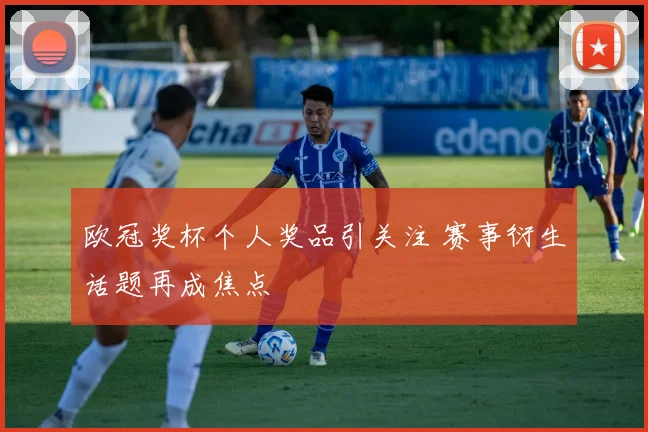 欧冠奖杯个人奖品引关注 赛事衍生话题再成焦点