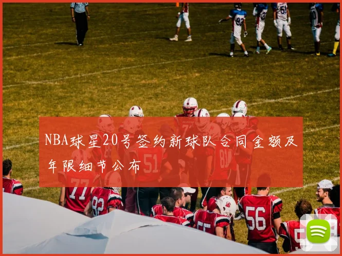 NBA球星20号签约新球队合同金额及年限细节公布