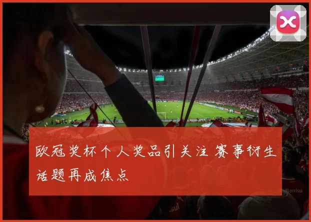 欧冠奖杯个人奖品引关注 赛事衍生话题再成焦点