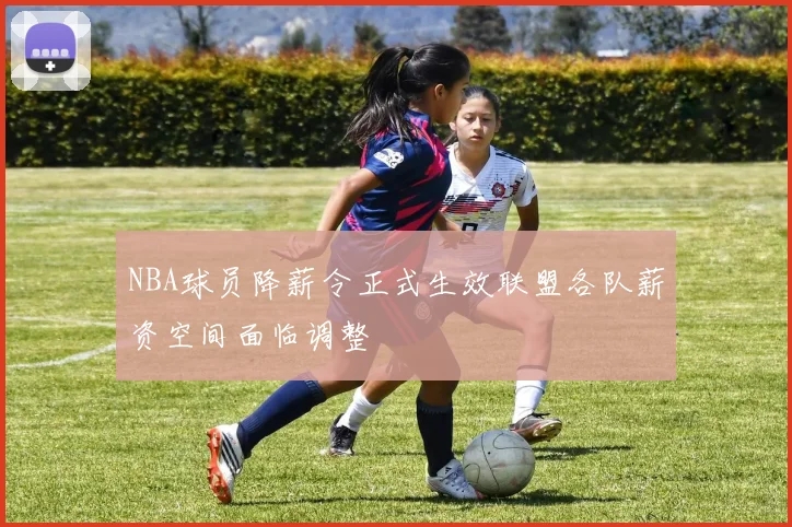 NBA球员降薪令正式生效联盟各队薪资空间面临调整