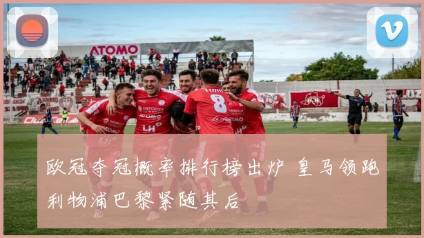 欧冠夺冠概率排行榜出炉 皇马领跑利物浦巴黎紧随其后