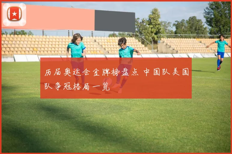 历届奥运会金牌榜盘点 中国队美国队争冠格局一览