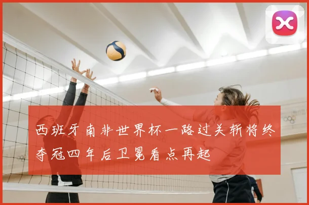 西班牙南非世界杯一路过关斩将终夺冠四年后卫冕看点再起