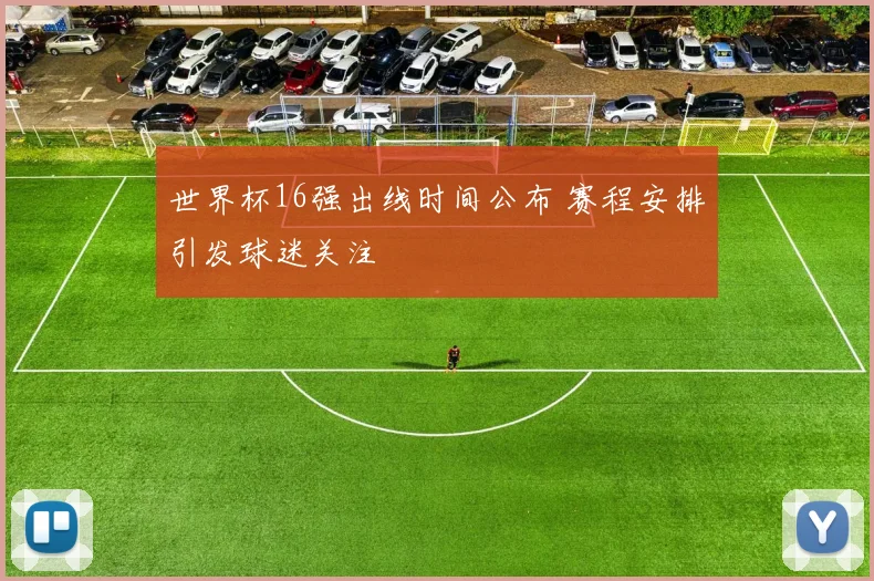 世界杯16强出线时间公布 赛程安排引发球迷关注