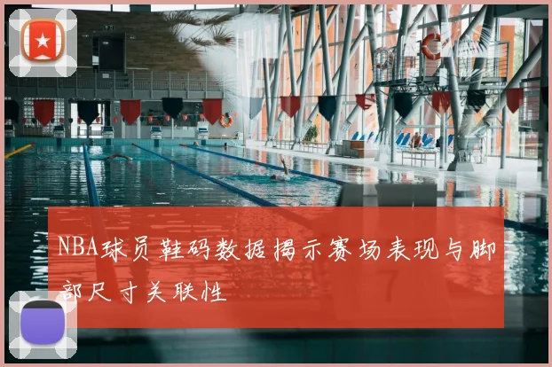 NBA球员鞋码数据揭示赛场表现与脚部尺寸关联性