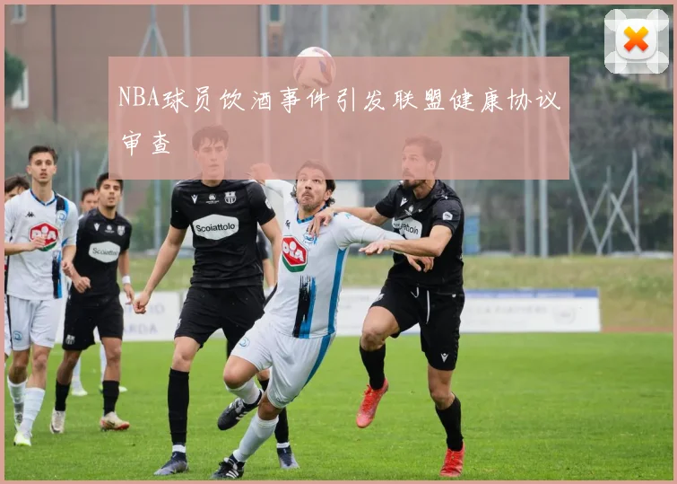 NBA球员饮酒事件引发联盟健康协议审查