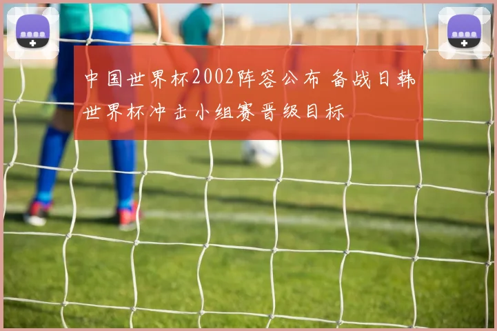 中国世界杯2002阵容公布 备战日韩世界杯冲击小组赛晋级目标